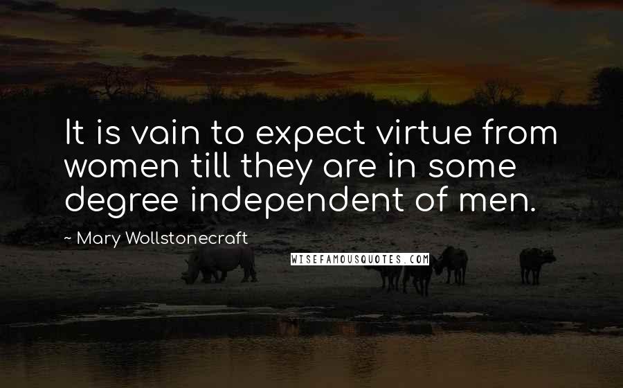 Mary Wollstonecraft Quotes: It is vain to expect virtue from women till they are in some degree independent of men.