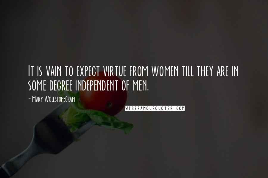 Mary Wollstonecraft Quotes: It is vain to expect virtue from women till they are in some degree independent of men.