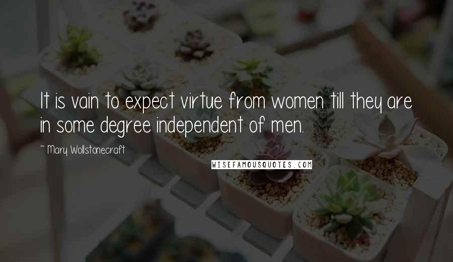 Mary Wollstonecraft Quotes: It is vain to expect virtue from women till they are in some degree independent of men.