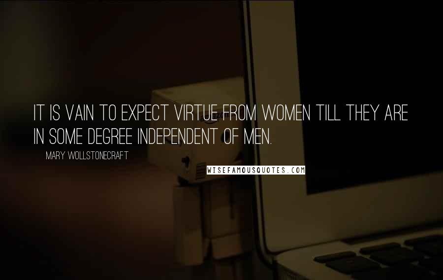 Mary Wollstonecraft Quotes: It is vain to expect virtue from women till they are in some degree independent of men.