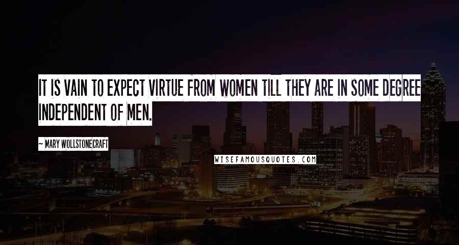 Mary Wollstonecraft Quotes: It is vain to expect virtue from women till they are in some degree independent of men.