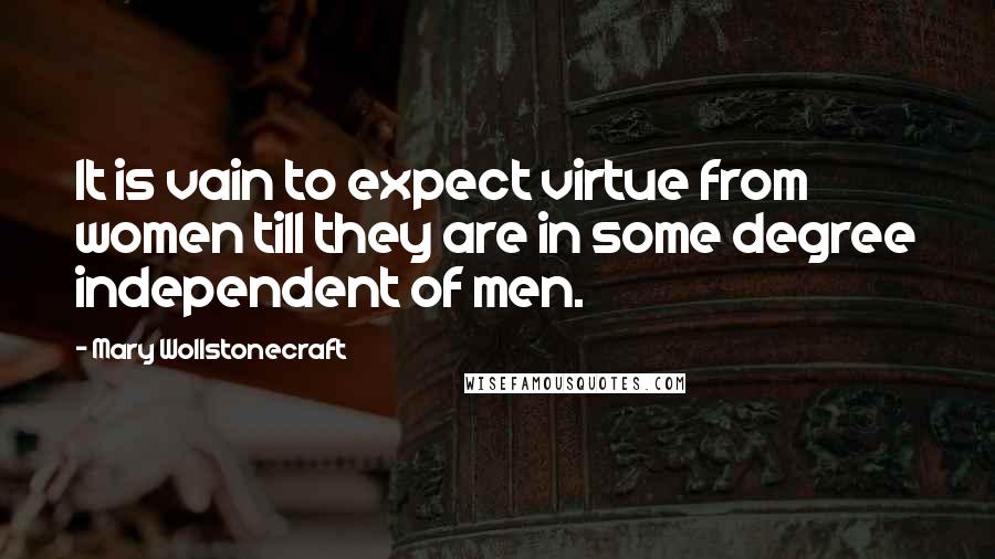 Mary Wollstonecraft Quotes: It is vain to expect virtue from women till they are in some degree independent of men.