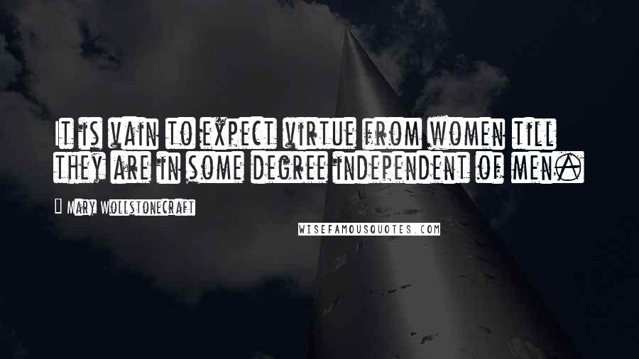 Mary Wollstonecraft Quotes: It is vain to expect virtue from women till they are in some degree independent of men.