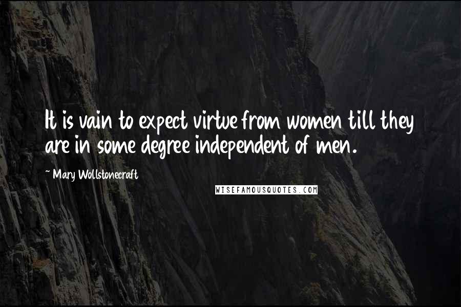 Mary Wollstonecraft Quotes: It is vain to expect virtue from women till they are in some degree independent of men.