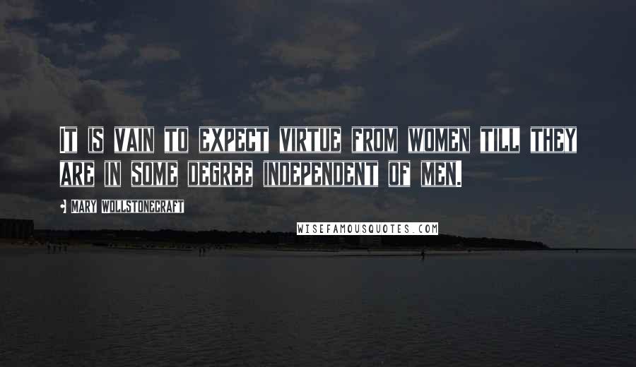 Mary Wollstonecraft Quotes: It is vain to expect virtue from women till they are in some degree independent of men.