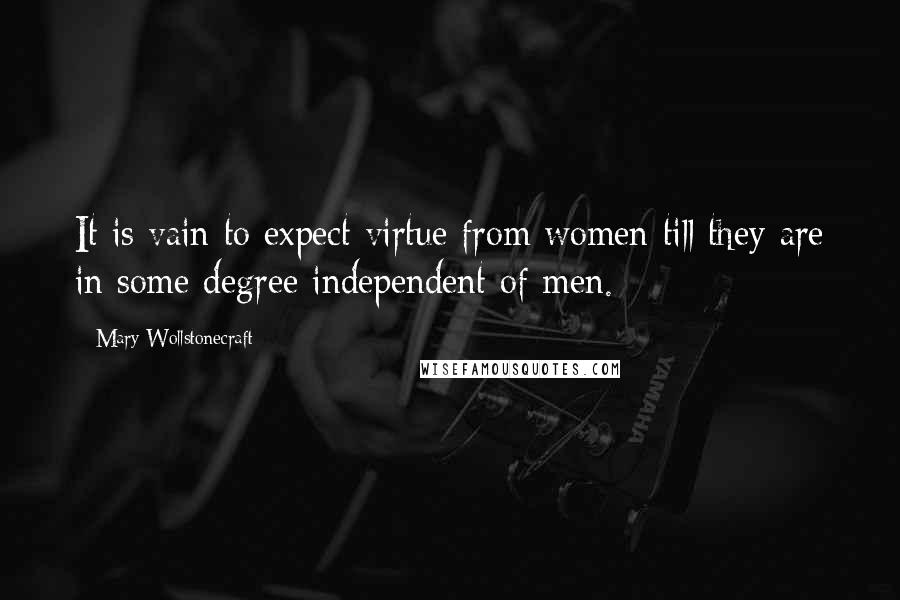 Mary Wollstonecraft Quotes: It is vain to expect virtue from women till they are in some degree independent of men.