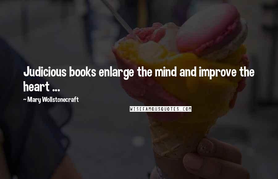 Mary Wollstonecraft Quotes: Judicious books enlarge the mind and improve the heart ...