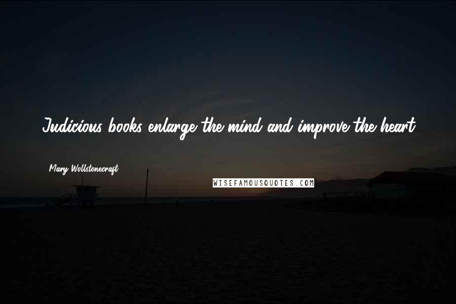 Mary Wollstonecraft Quotes: Judicious books enlarge the mind and improve the heart ...