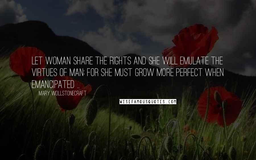 Mary Wollstonecraft Quotes: Let woman share the rights and she will emulate the virtues of man; for she must grow more perfect when emancipated ...