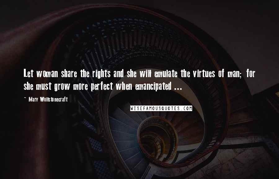 Mary Wollstonecraft Quotes: Let woman share the rights and she will emulate the virtues of man; for she must grow more perfect when emancipated ...