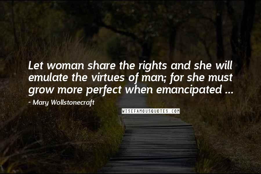 Mary Wollstonecraft Quotes: Let woman share the rights and she will emulate the virtues of man; for she must grow more perfect when emancipated ...