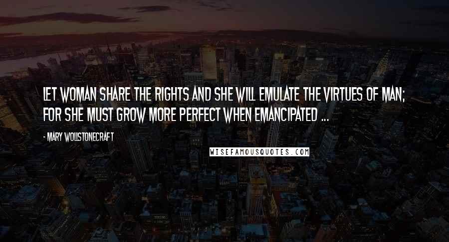 Mary Wollstonecraft Quotes: Let woman share the rights and she will emulate the virtues of man; for she must grow more perfect when emancipated ...