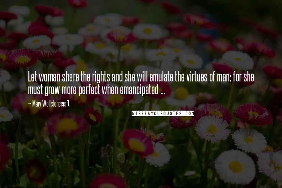 Mary Wollstonecraft Quotes: Let woman share the rights and she will emulate the virtues of man; for she must grow more perfect when emancipated ...