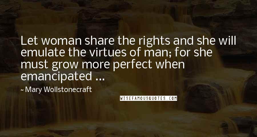 Mary Wollstonecraft Quotes: Let woman share the rights and she will emulate the virtues of man; for she must grow more perfect when emancipated ...