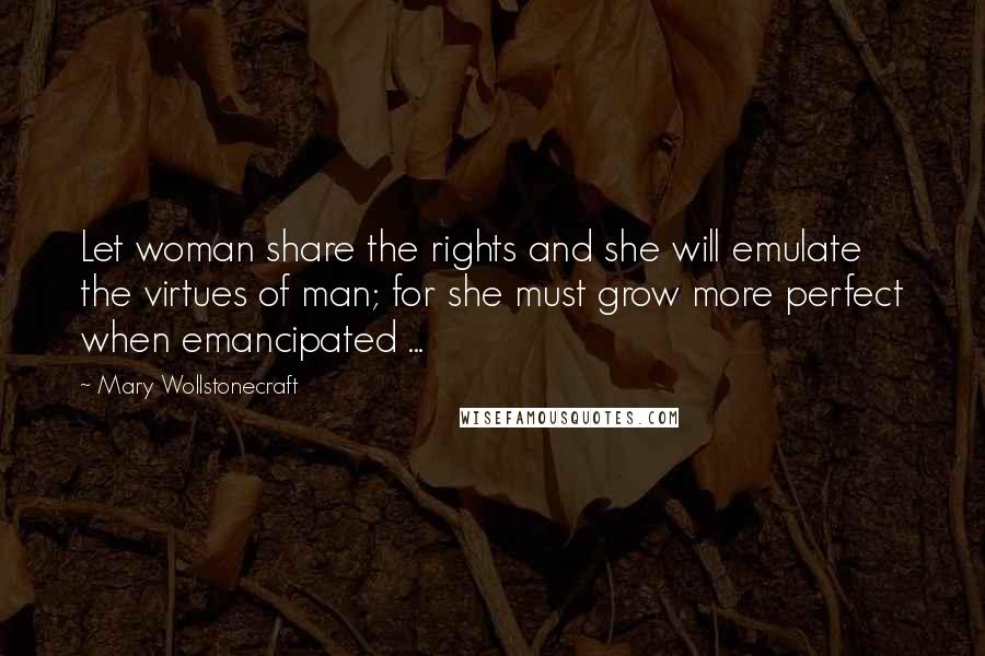 Mary Wollstonecraft Quotes: Let woman share the rights and she will emulate the virtues of man; for she must grow more perfect when emancipated ...