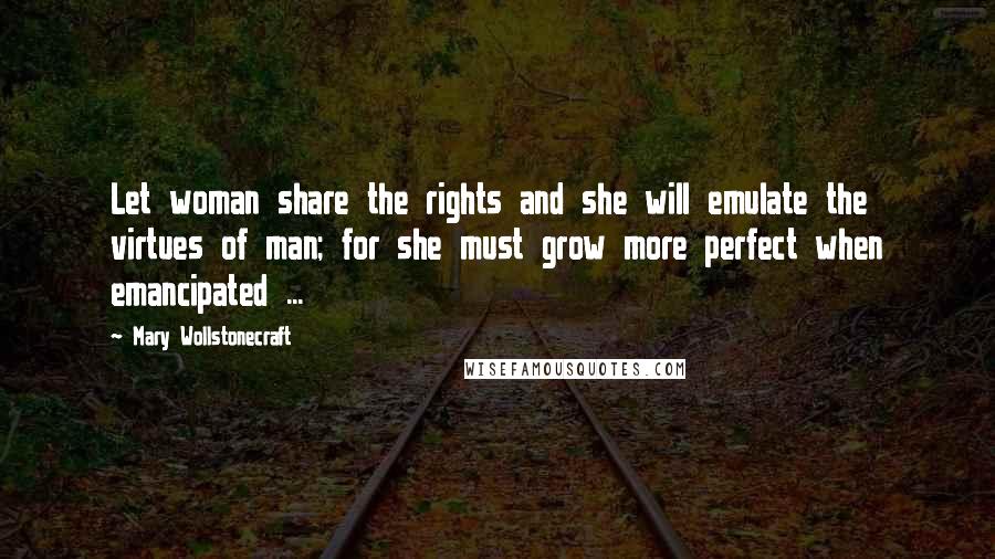 Mary Wollstonecraft Quotes: Let woman share the rights and she will emulate the virtues of man; for she must grow more perfect when emancipated ...