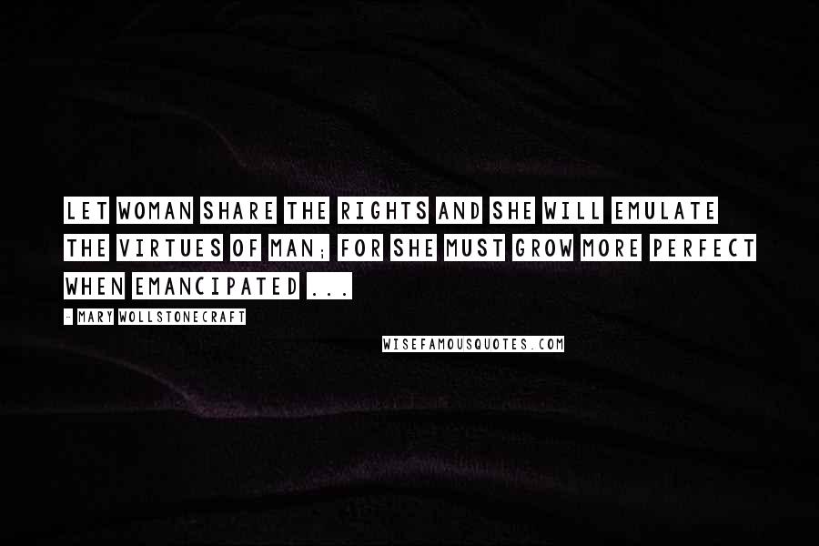 Mary Wollstonecraft Quotes: Let woman share the rights and she will emulate the virtues of man; for she must grow more perfect when emancipated ...