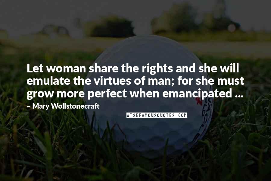 Mary Wollstonecraft Quotes: Let woman share the rights and she will emulate the virtues of man; for she must grow more perfect when emancipated ...