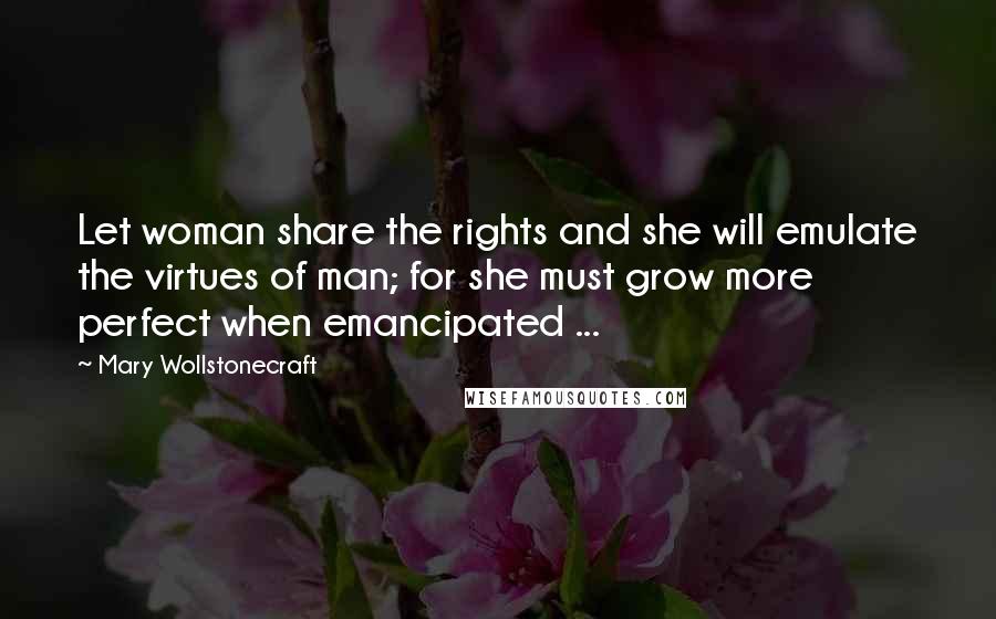 Mary Wollstonecraft Quotes: Let woman share the rights and she will emulate the virtues of man; for she must grow more perfect when emancipated ...