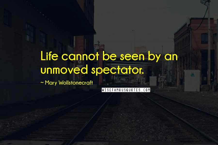 Mary Wollstonecraft Quotes: Life cannot be seen by an unmoved spectator.