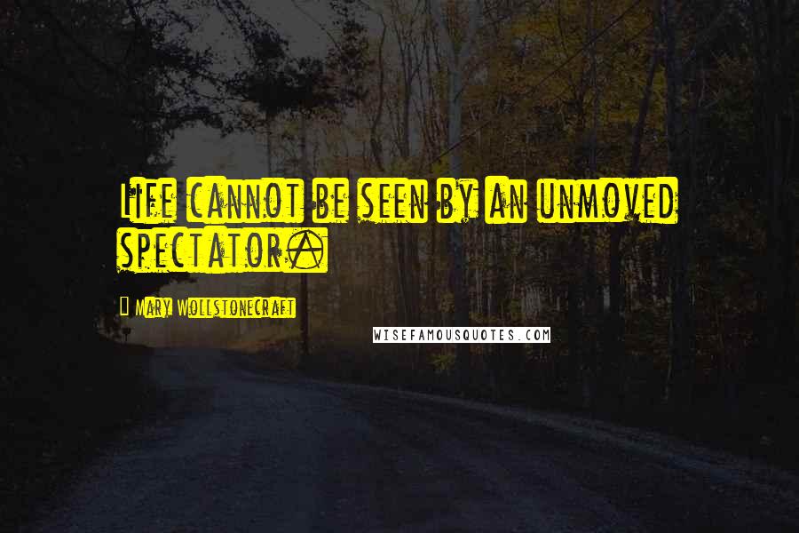 Mary Wollstonecraft Quotes: Life cannot be seen by an unmoved spectator.