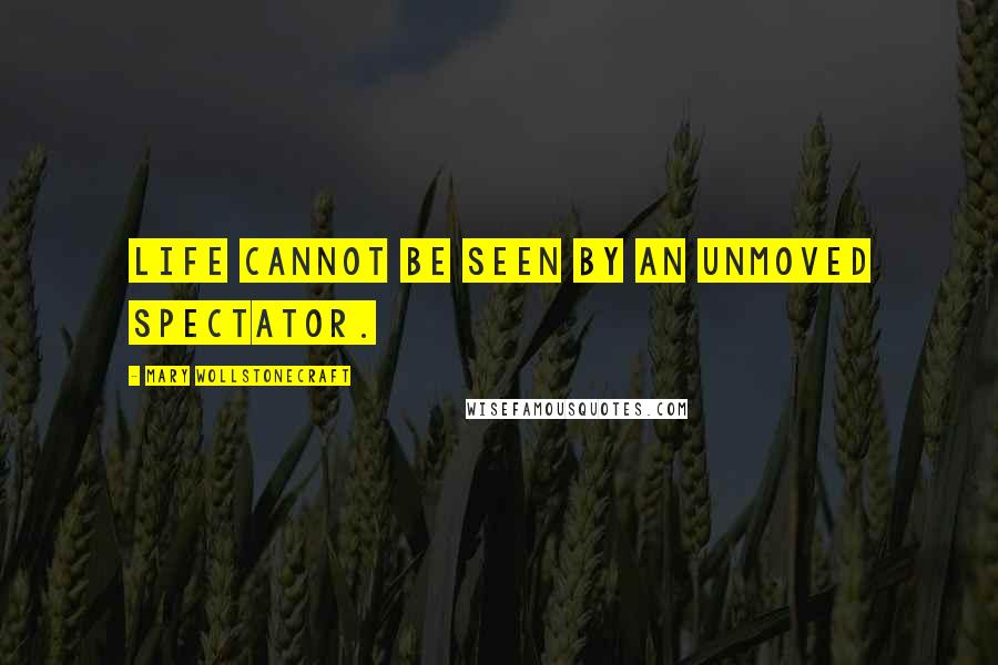 Mary Wollstonecraft Quotes: Life cannot be seen by an unmoved spectator.
