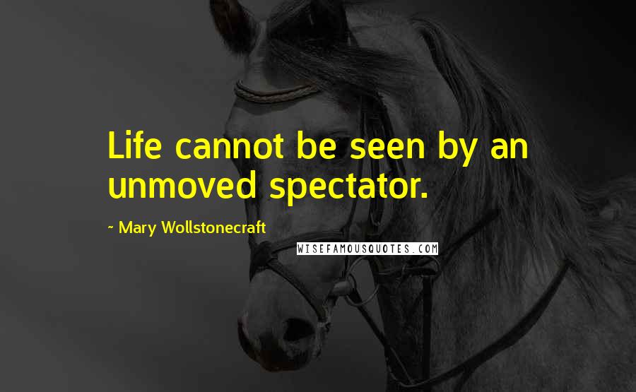 Mary Wollstonecraft Quotes: Life cannot be seen by an unmoved spectator.