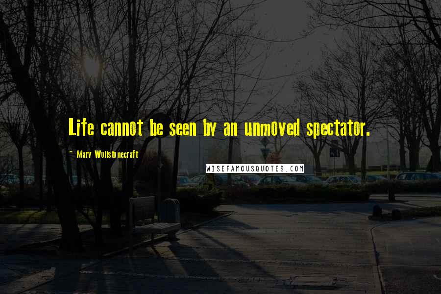 Mary Wollstonecraft Quotes: Life cannot be seen by an unmoved spectator.