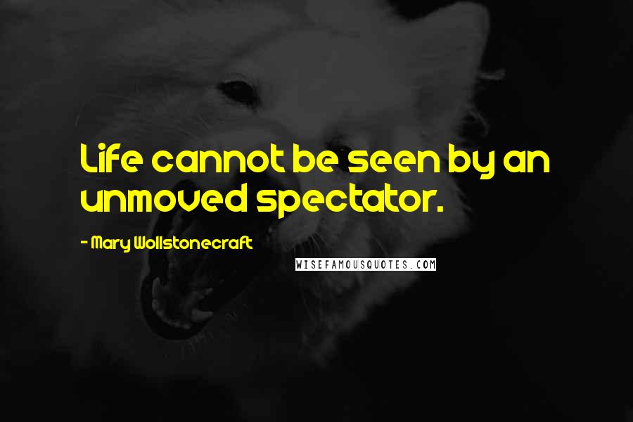 Mary Wollstonecraft Quotes: Life cannot be seen by an unmoved spectator.