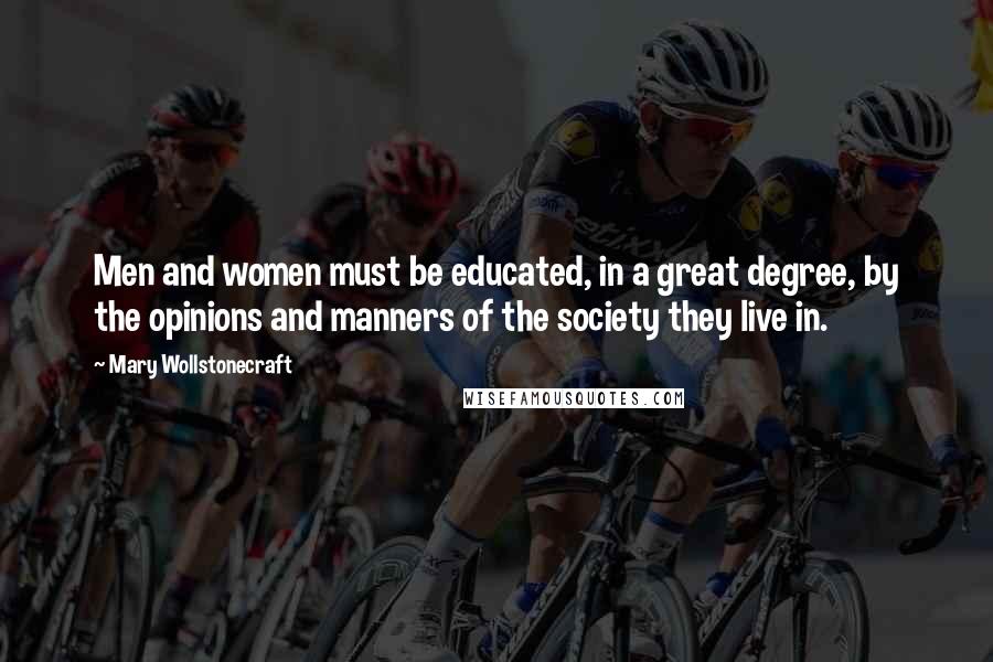 Mary Wollstonecraft Quotes: Men and women must be educated, in a great degree, by the opinions and manners of the society they live in.
