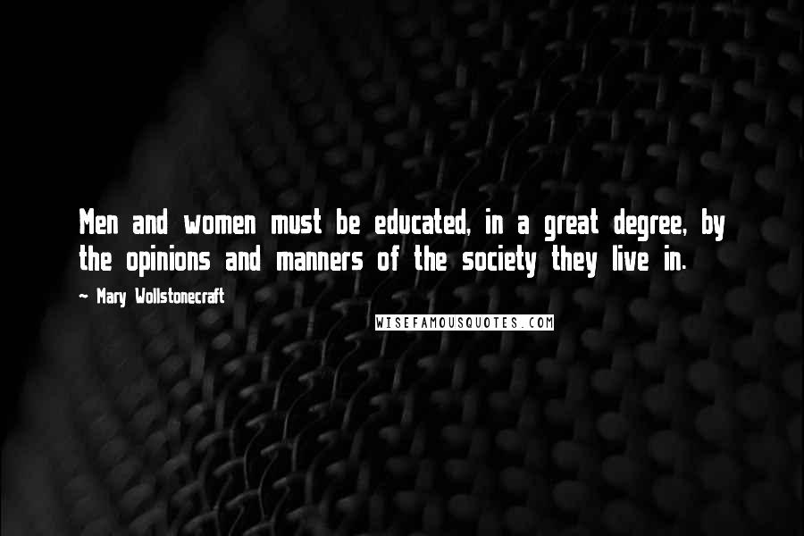 Mary Wollstonecraft Quotes: Men and women must be educated, in a great degree, by the opinions and manners of the society they live in.
