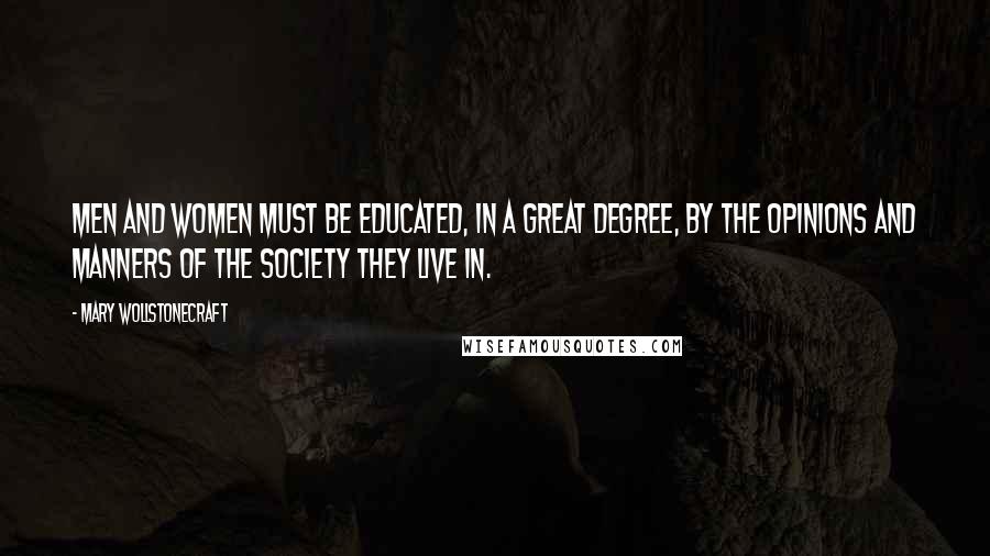 Mary Wollstonecraft Quotes: Men and women must be educated, in a great degree, by the opinions and manners of the society they live in.