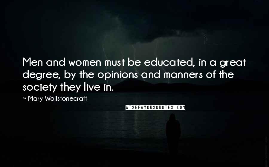 Mary Wollstonecraft Quotes: Men and women must be educated, in a great degree, by the opinions and manners of the society they live in.