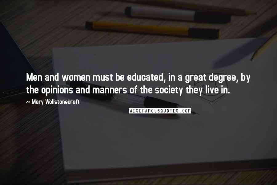 Mary Wollstonecraft Quotes: Men and women must be educated, in a great degree, by the opinions and manners of the society they live in.