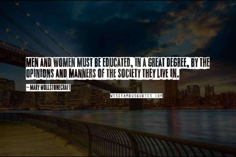 Mary Wollstonecraft Quotes: Men and women must be educated, in a great degree, by the opinions and manners of the society they live in.