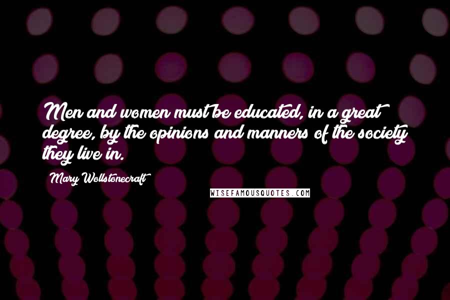 Mary Wollstonecraft Quotes: Men and women must be educated, in a great degree, by the opinions and manners of the society they live in.