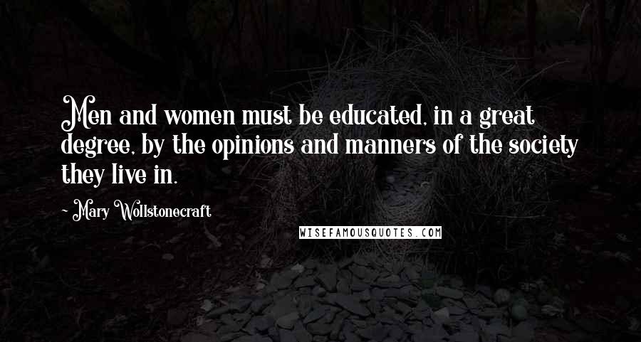 Mary Wollstonecraft Quotes: Men and women must be educated, in a great degree, by the opinions and manners of the society they live in.