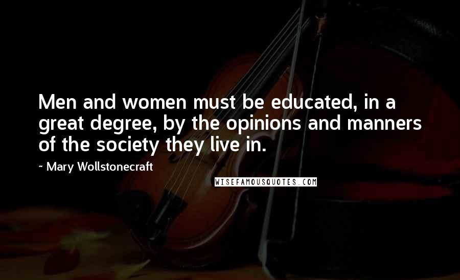 Mary Wollstonecraft Quotes: Men and women must be educated, in a great degree, by the opinions and manners of the society they live in.