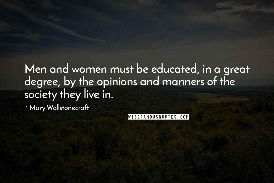 Mary Wollstonecraft Quotes: Men and women must be educated, in a great degree, by the opinions and manners of the society they live in.