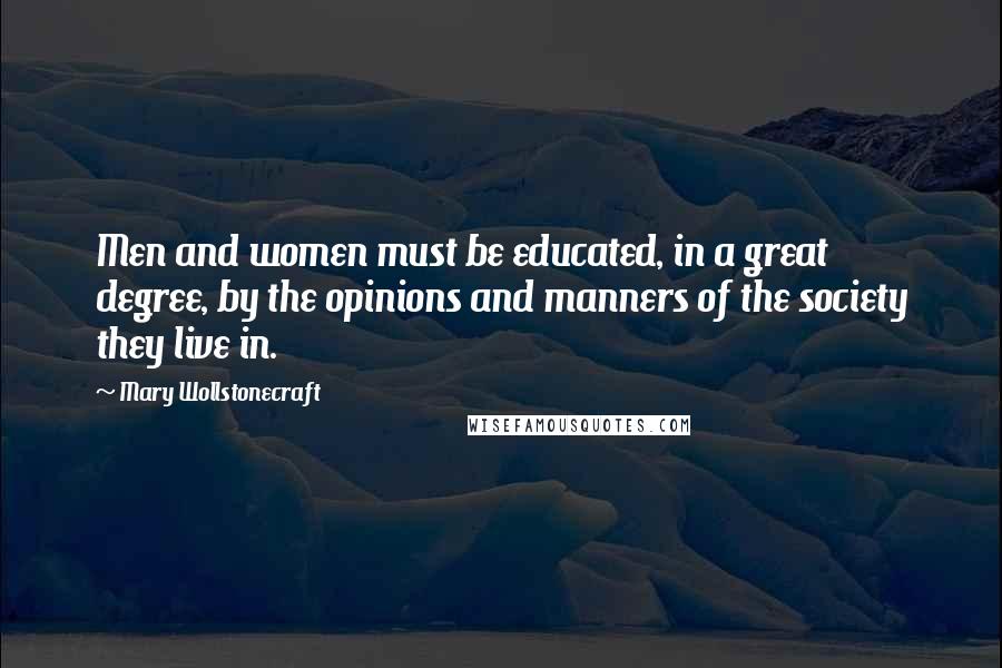 Mary Wollstonecraft Quotes: Men and women must be educated, in a great degree, by the opinions and manners of the society they live in.