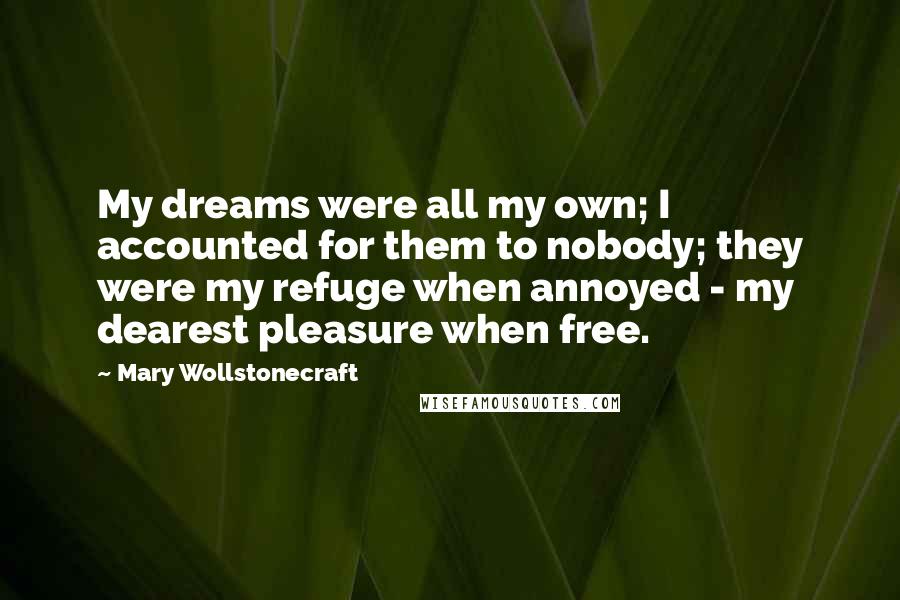 Mary Wollstonecraft Quotes: My dreams were all my own; I accounted for them to nobody; they were my refuge when annoyed - my dearest pleasure when free.