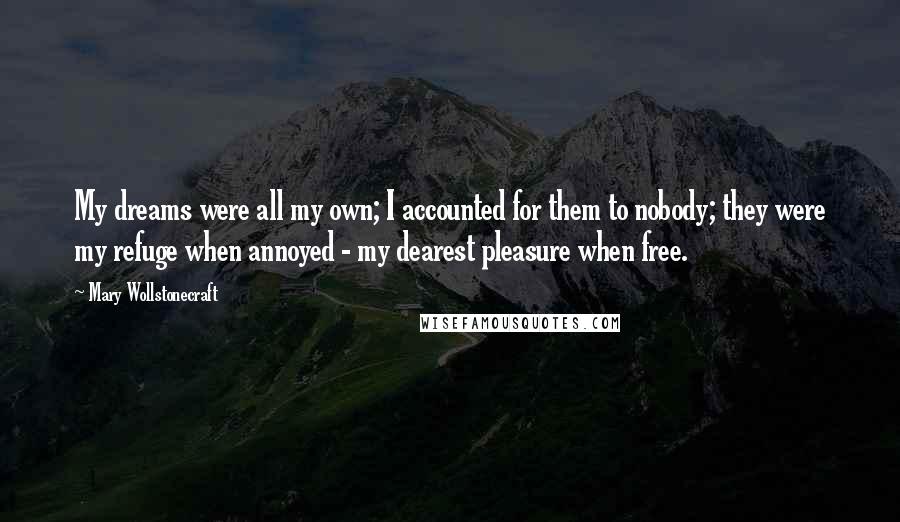 Mary Wollstonecraft Quotes: My dreams were all my own; I accounted for them to nobody; they were my refuge when annoyed - my dearest pleasure when free.