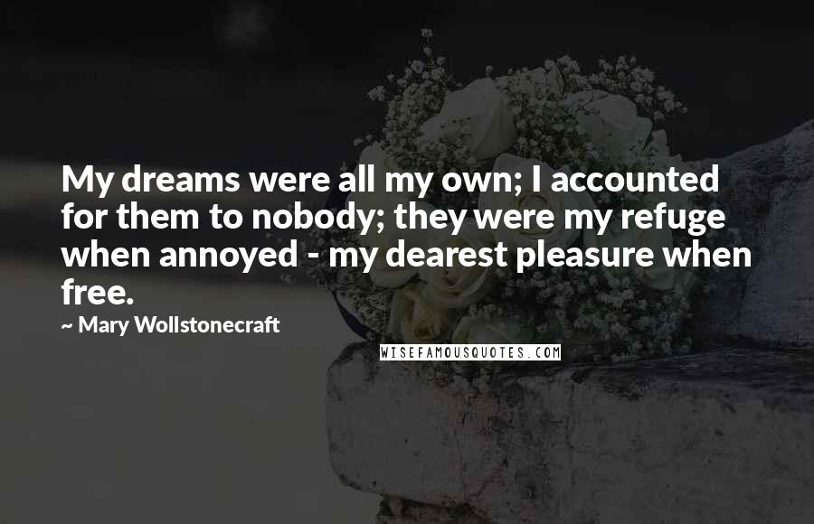 Mary Wollstonecraft Quotes: My dreams were all my own; I accounted for them to nobody; they were my refuge when annoyed - my dearest pleasure when free.