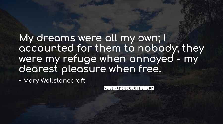 Mary Wollstonecraft Quotes: My dreams were all my own; I accounted for them to nobody; they were my refuge when annoyed - my dearest pleasure when free.