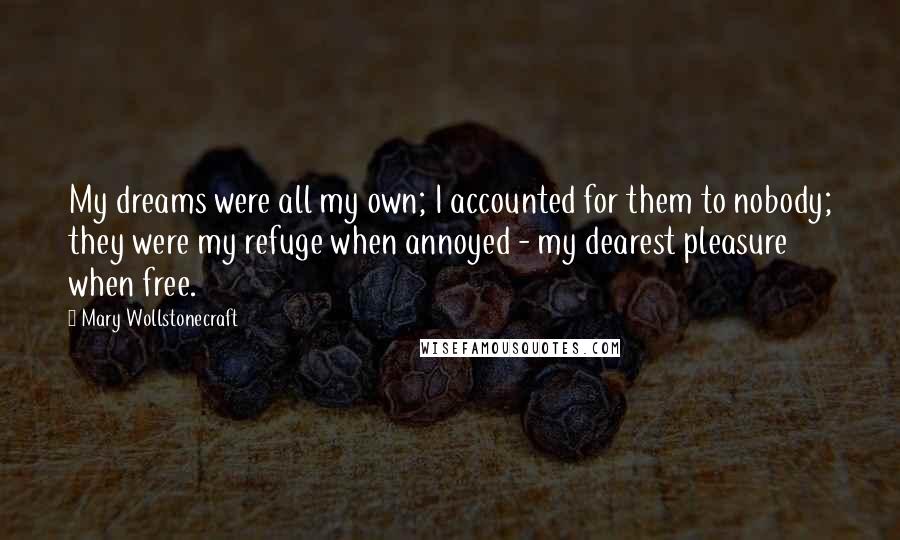 Mary Wollstonecraft Quotes: My dreams were all my own; I accounted for them to nobody; they were my refuge when annoyed - my dearest pleasure when free.