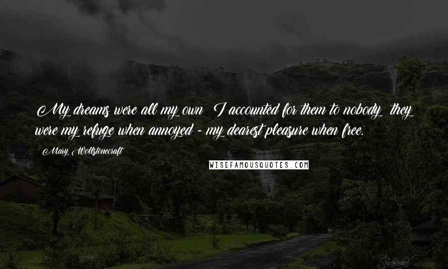 Mary Wollstonecraft Quotes: My dreams were all my own; I accounted for them to nobody; they were my refuge when annoyed - my dearest pleasure when free.