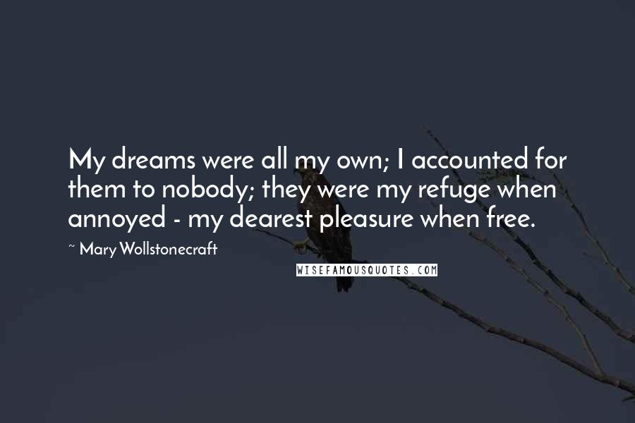 Mary Wollstonecraft Quotes: My dreams were all my own; I accounted for them to nobody; they were my refuge when annoyed - my dearest pleasure when free.