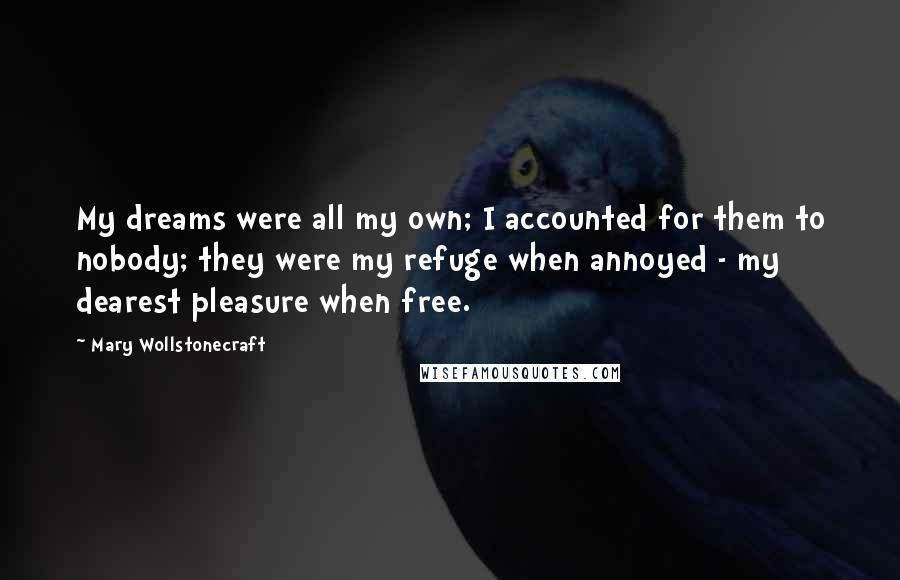 Mary Wollstonecraft Quotes: My dreams were all my own; I accounted for them to nobody; they were my refuge when annoyed - my dearest pleasure when free.