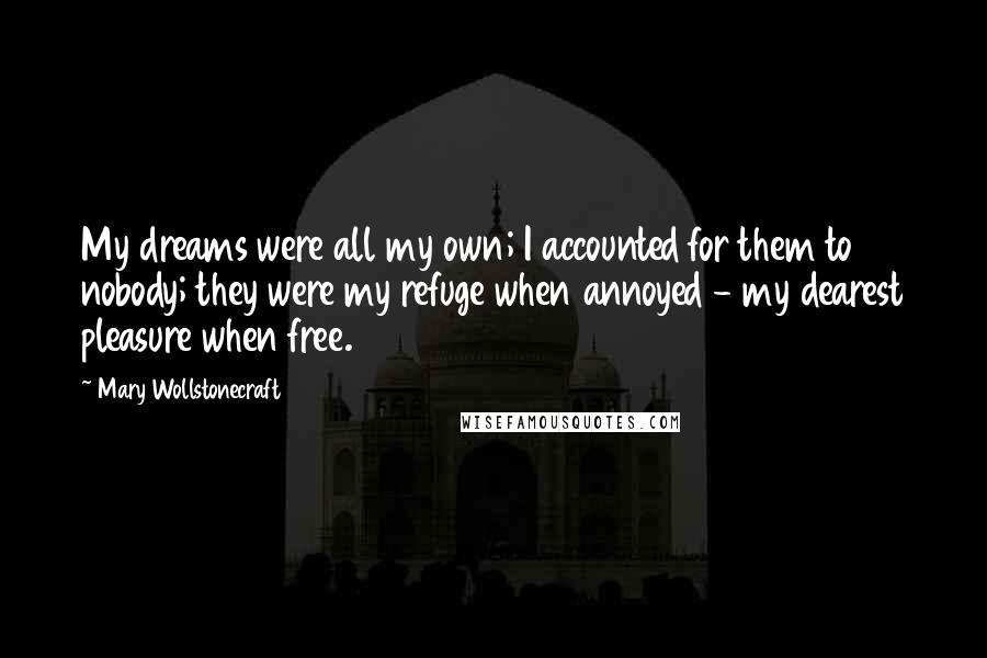 Mary Wollstonecraft Quotes: My dreams were all my own; I accounted for them to nobody; they were my refuge when annoyed - my dearest pleasure when free.