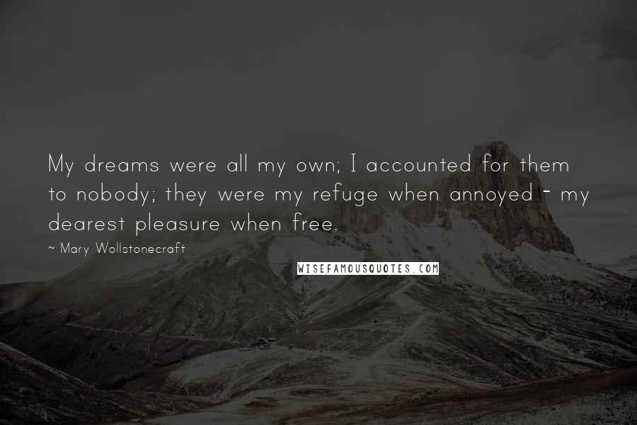 Mary Wollstonecraft Quotes: My dreams were all my own; I accounted for them to nobody; they were my refuge when annoyed - my dearest pleasure when free.